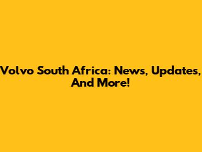 Volvo South Africa: News, Updates, And More!