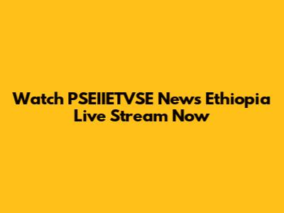 Watch PSEIIETVSE News Ethiopia Live Stream Now