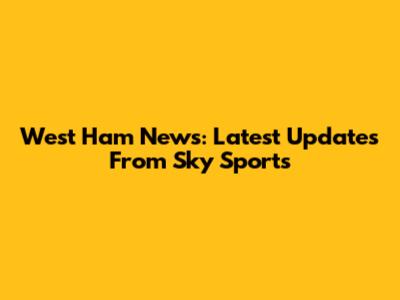 West Ham News: Latest Updates From Sky Sports
